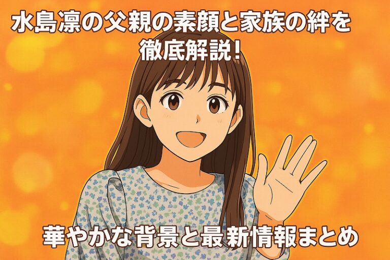 水島凛父親の素顔と家族の絆を徹底解説！華やかな背景と最新情報まとめ